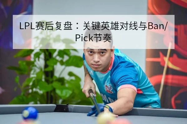 LPL赛后复盘：关键英雄对线与Ban/Pick节奏