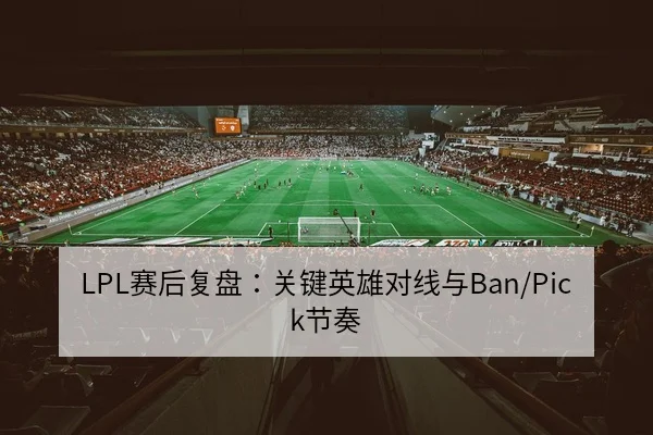 LPL赛后复盘：关键英雄对线与Ban/Pick节奏