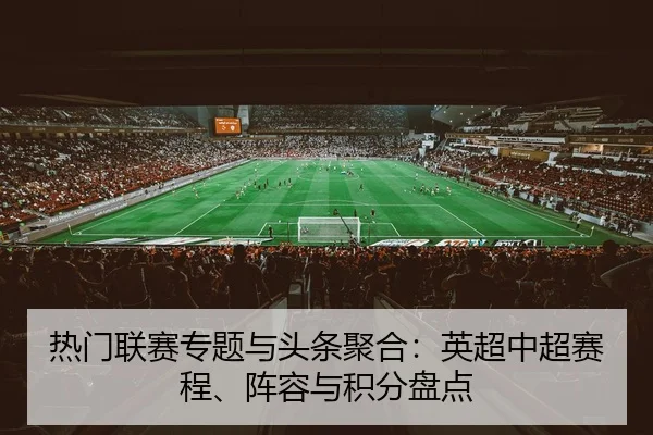 热门联赛专题与头条聚合：英超中超赛程、阵容与积分盘点